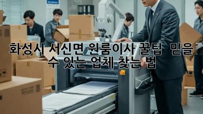 화성시 서신면 원룸이사 꿀팁🍯 : 믿을 수 있는 업체 찾는 법