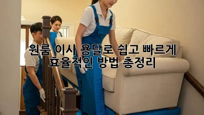 원룸 이사, 용달로 쉽고 빠르게! 효율적인 방법 총정리