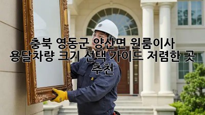 충북 영동군 양산면 원룸이사? 용달차량 크기 선택 가이드! 저렴한 곳 추천! ✨